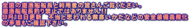全国の遊漁船船長と利用者の皆さんご覧ください。 遊漁船船長釣り禁止ではありません!! ９月１８日更新　不当と思われる救命いかだなどの安全装備義務化 の矛盾もご確認下さい。